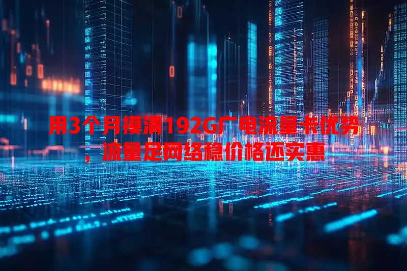 用3个月摸清192G广电流量卡优势，流量足网络稳价格还实惠