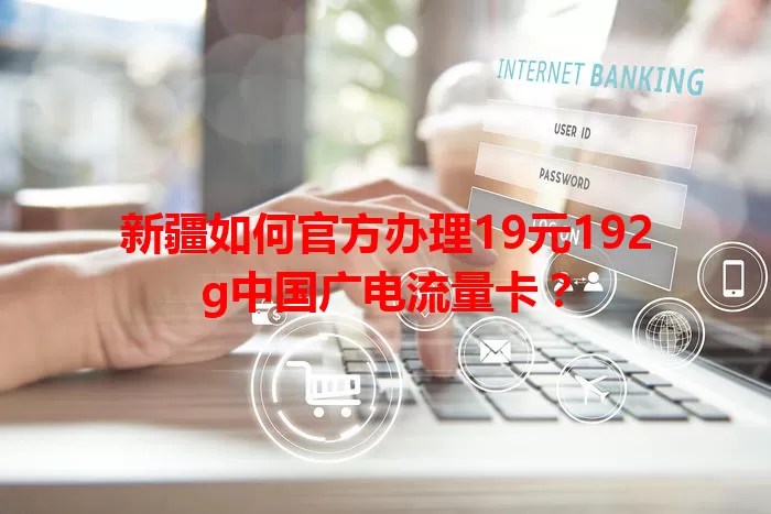 新疆如何官方办理19元192g中国广电流量卡？