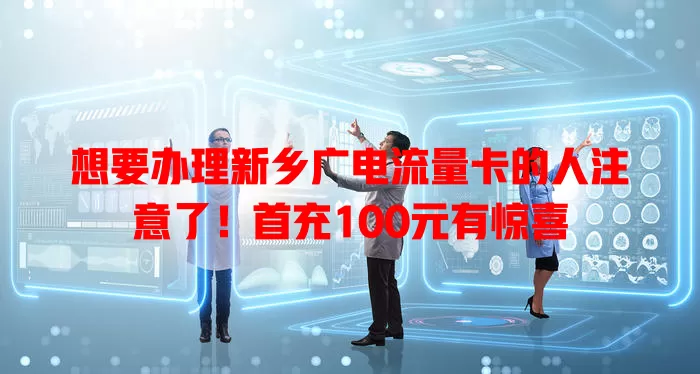 想要办理新乡广电流量卡的人注意了！首充100元有惊喜