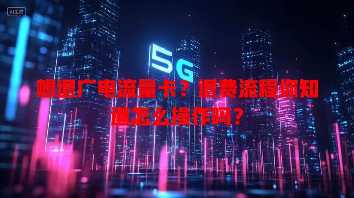想退广电流量卡？退费流程你知道怎么操作吗？