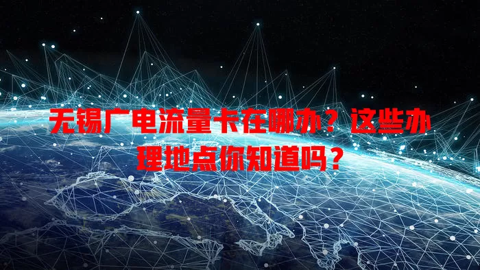 无锡广电流量卡在哪办？这些办理地点你知道吗？