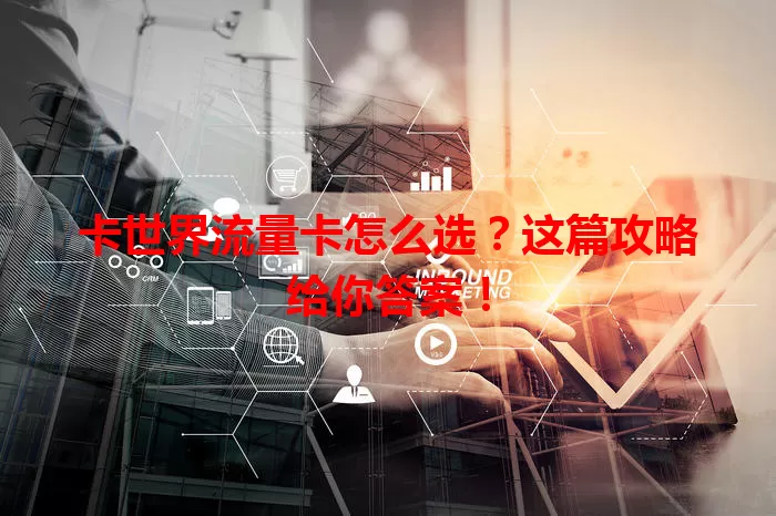 卡世界流量卡怎么选？这篇攻略给你答案！