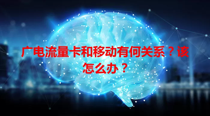 广电流量卡和移动有何关系？该怎么办？