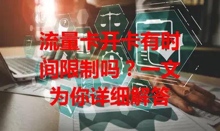 流量卡开卡有时间限制吗？一文为你详细解答