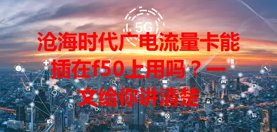 沧海时代广电流量卡能插在f50上用吗？一文给你讲清楚