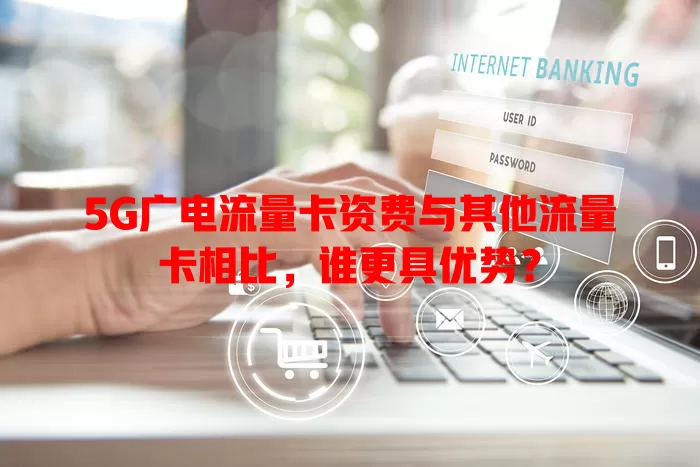 5G广电流量卡资费与其他流量卡相比，谁更具优势？