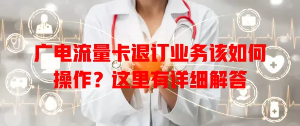 广电流量卡退订业务该如何操作？这里有详细解答