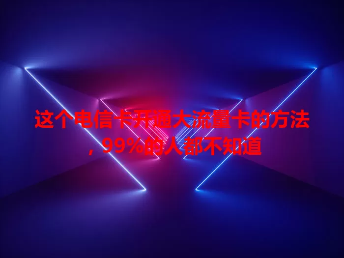 这个电信卡开通大流量卡的方法，99%的人都不知道