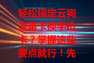 轻松搞定云狗流量卡换手机卡？掌握这些要点就行！先了解卡特点，明确流程，关注兼容性，做好数据迁移，做好准备就能顺利换卡，畅享移动网络便捷生活。