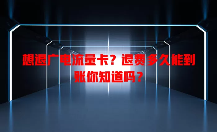 想退广电流量卡？退费多久能到账你知道吗？