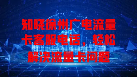 知晓徐州广电流量卡客服电话，轻松解决流量卡问题