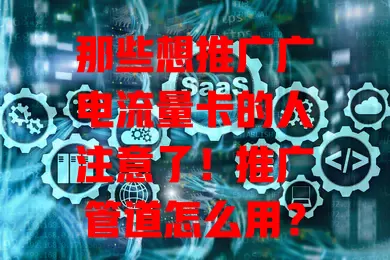 那些想推广广电流量卡的人注意了！推广管道怎么用？