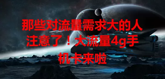 那些对流量需求大的人注意了！大流量4g手机卡来啦