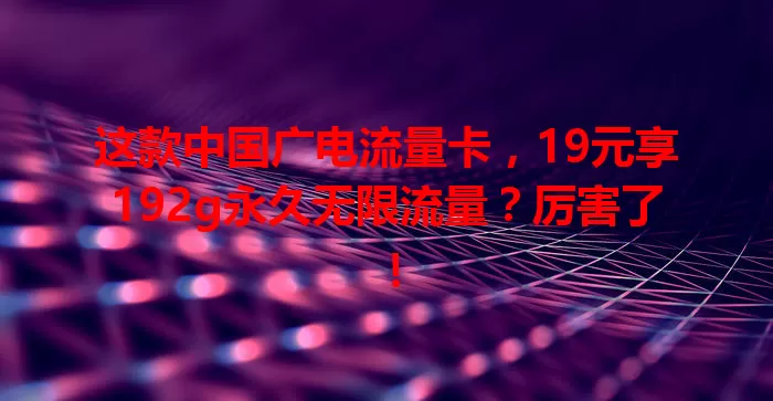 这款中国广电流量卡，19元享192g永久无限流量？厉害了！