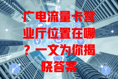 广电流量卡营业厅位置在哪？一文为你揭晓答案