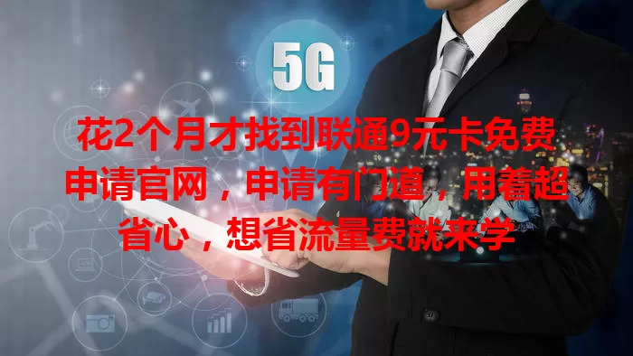 花2个月才找到联通9元卡免费申请官网，申请有门道，用着超省心，想省流量费就来学