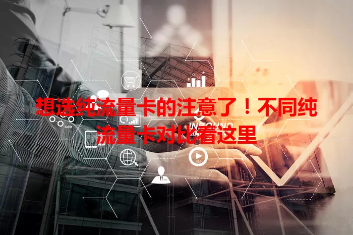 想选纯流量卡的注意了！不同纯流量卡对比看这里