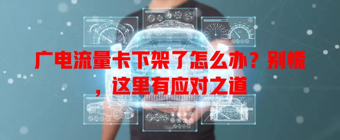 广电流量卡下架了怎么办？别慌，这里有应对之道