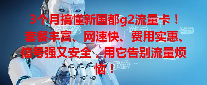 3个月搞懂新国都g2流量卡！套餐丰富、网速快、费用实惠、信号强又安全，用它告别流量烦恼！