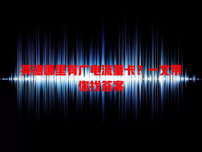 英德哪里有广电流量卡？一文带你找答案