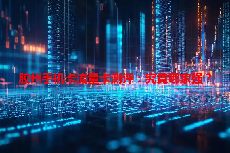 胶州手机卡流量卡测评：究竟哪家强？