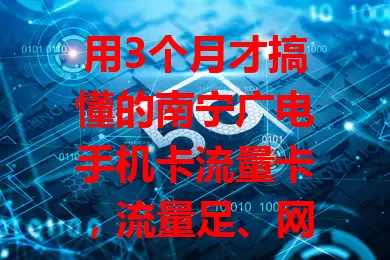 用3个月才搞懂的南宁广电手机卡流量卡，流量足、网络稳、套餐灵、体验好，是移动互联生活优质之选