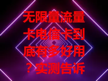 无限量流量卡电信卡到底有多好用？实测告诉你！