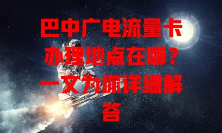 巴中广电流量卡办理地点在哪？一文为你详细解答