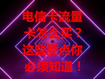 电信卡流量卡怎么买？这些要点你必须知道！