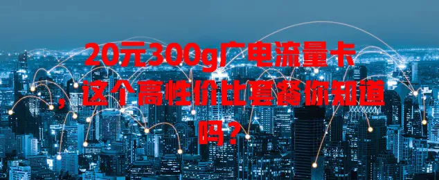 20元300g广电流量卡，这个高性价比套餐你知道吗？