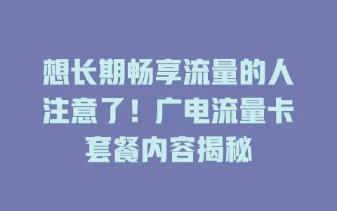 想长期畅享流量的人注意了！广电流量卡套餐内容揭秘