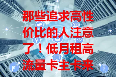 那些追求高性价比的人注意了！低月租高流量卡主卡来袭