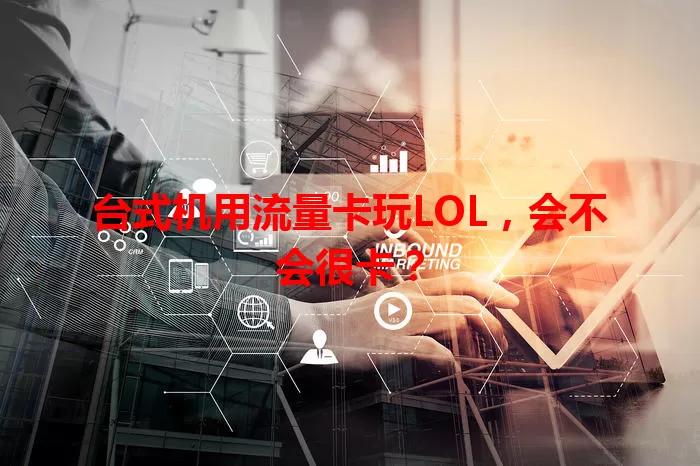 台式机用流量卡玩LOL，会不会很卡？