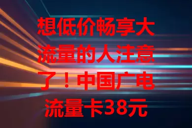想低价畅享大流量的人注意了！中国广电流量卡38元192g官方办理来袭