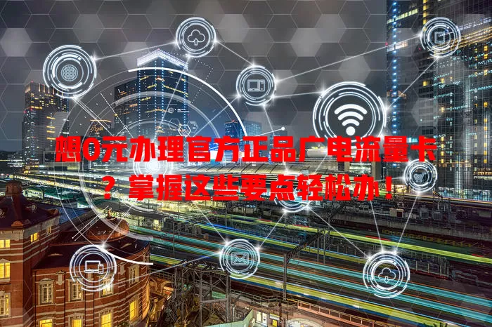 想0元办理官方正品广电流量卡？掌握这些要点轻松办！