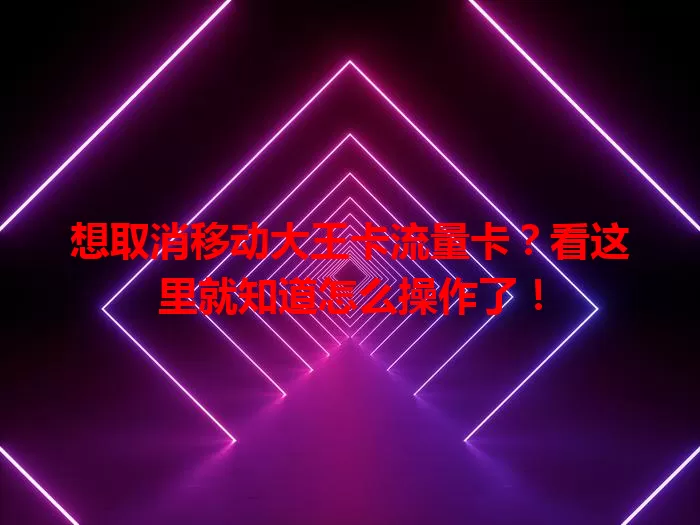 想取消移动大王卡流量卡？看这里就知道怎么操作了！