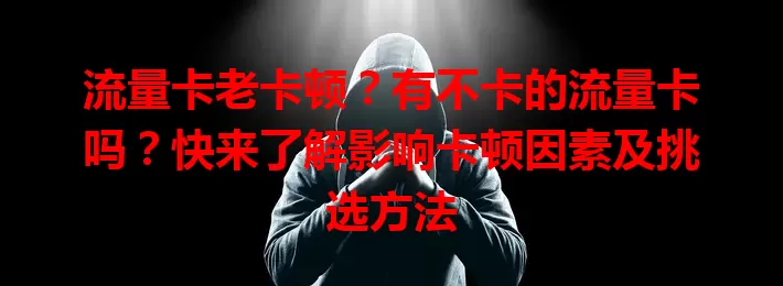 流量卡老卡顿？有不卡的流量卡吗？快来了解影响卡顿因素及挑选方法