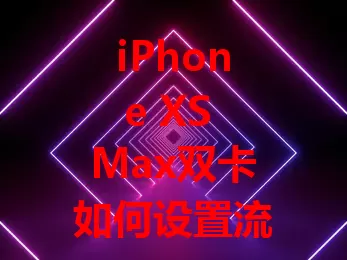 iPhone XS Max双卡如何设置流量卡？这些步骤要知道