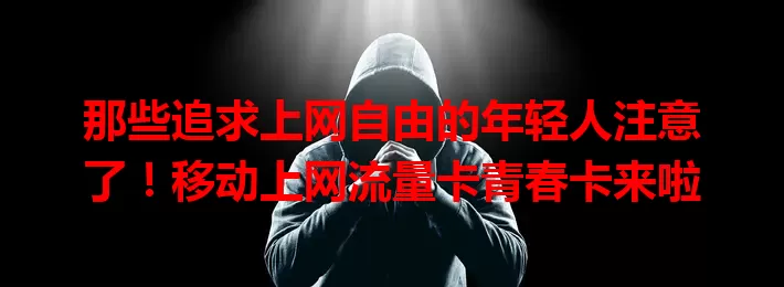 那些追求上网自由的年轻人注意了！移动上网流量卡青春卡来啦