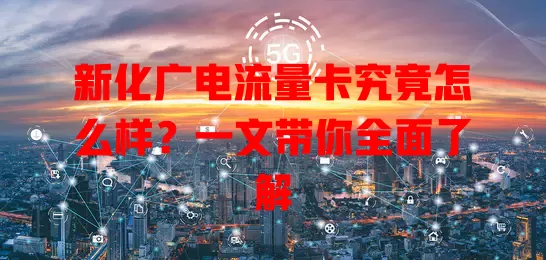 新化广电流量卡究竟怎么样？一文带你全面了解
