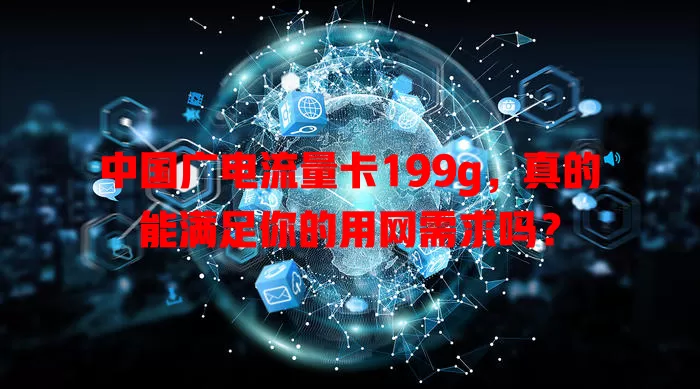 中国广电流量卡199g，真的能满足你的用网需求吗？