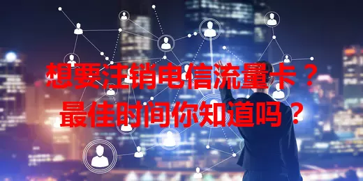 想要注销电信流量卡？最佳时间你知道吗？