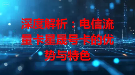 深度解析：电信流量卡星晟号卡的优势与特色