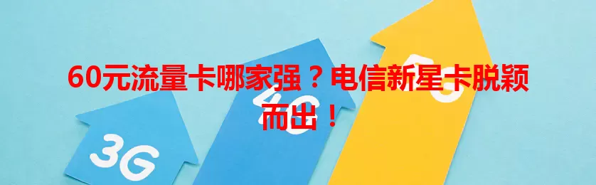 60元流量卡哪家强？电信新星卡脱颖而出！