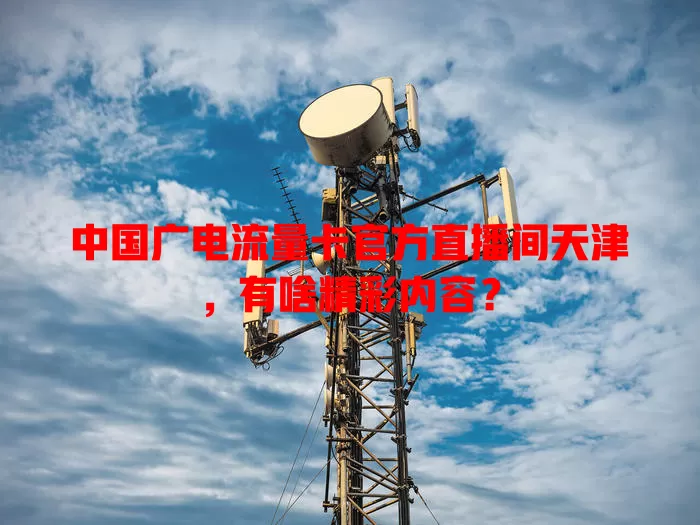 中国广电流量卡官方直播间天津，有啥精彩内容？
