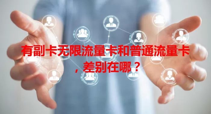 有副卡无限流量卡和普通流量卡，差别在哪？