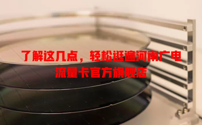 了解这几点，轻松逛遍河南广电流量卡官方旗舰店