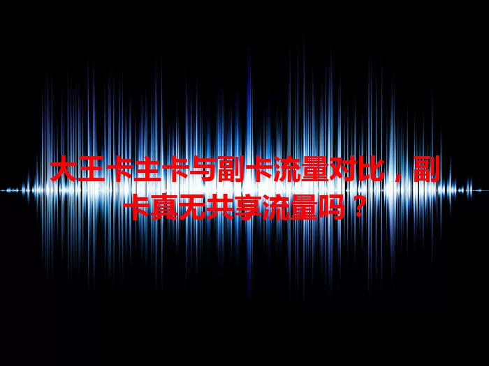 大王卡主卡与副卡流量对比，副卡真无共享流量吗？