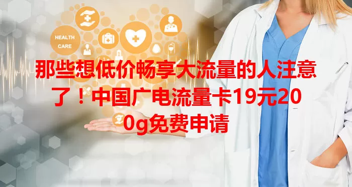 那些想低价畅享大流量的人注意了！中国广电流量卡19元200g免费申请