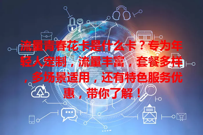 流量青春花卡是什么卡？专为年轻人定制，流量丰富，套餐多样，多场景适用，还有特色服务优惠，带你了解！